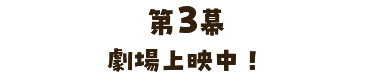 第3幕 劇場上映中！