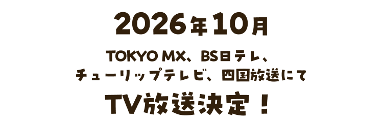 2026年10月 TOKYO MX、BS日テレ、チューリップテレビ、四国放送にてTV放送決定！